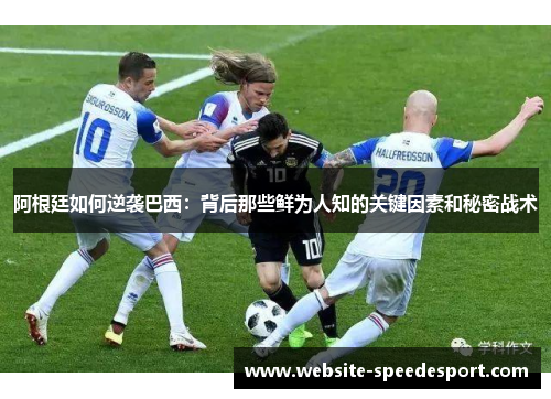 阿根廷如何逆袭巴西:背后那些鲜为人知的关键因素和秘密战术 阿根廷如何逆袭巴西:背后那些鲜为人知的关键因素和秘密战术