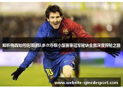 解析梅西如何统领球队多次夺取小型赛事冠军秘诀全面深度探秘之路 解析梅西如何统领球队多次夺取小型赛事冠军秘诀全面深度探秘之路