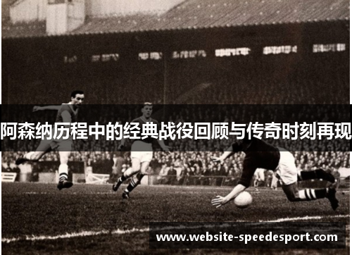阿森纳历程中的经典战役回顾与传奇时刻再现 阿森纳历程中的经典战役回顾与传奇时刻再现