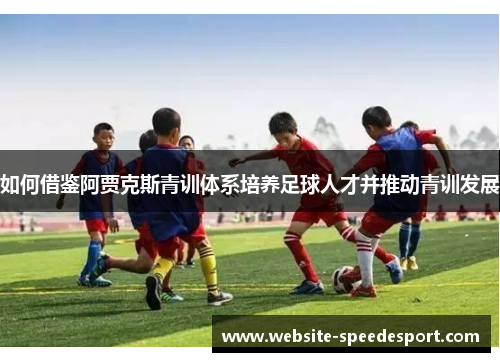 如何借鉴阿贾克斯青训体系培养足球人才并推动青训发展