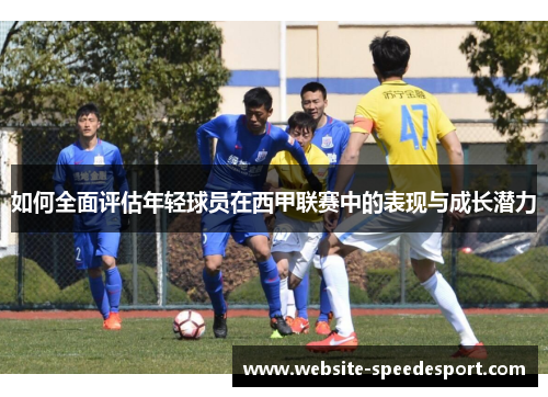 如何全面评估年轻球员在西甲联赛中的表现与成长潜力