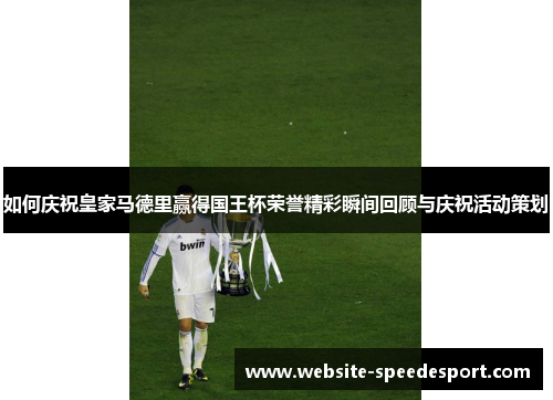 如何庆祝皇家马德里赢得国王杯荣誉精彩瞬间回顾与庆祝活动策划