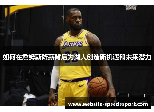 如何在詹姆斯降薪背后为湖人创造新机遇和未来潜力 如何在詹姆斯降薪背后为湖人创造新机遇和未来潜力