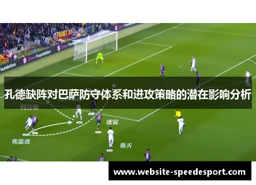 孔德缺阵对巴萨防守体系和进攻策略的潜在影响分析
